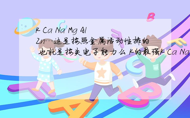 K Ca Na Mg Al Zn…这是按照金属活动性排的 也就是按失电子能力么 K的最强K Ca Na Mg Al Zn…这是按照金属活动性排的 也就是按失电子能力么 K的最强 所以在电解池对应的离子得电子能力K离子最弱