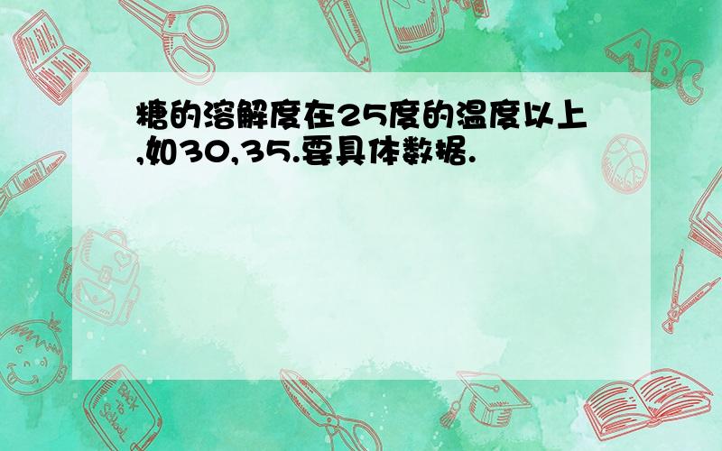 糖的溶解度在25度的温度以上,如30,35.要具体数据.