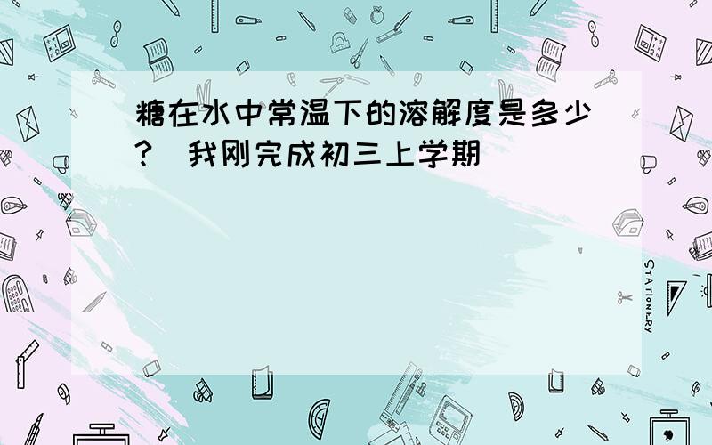 糖在水中常温下的溶解度是多少?（我刚完成初三上学期）