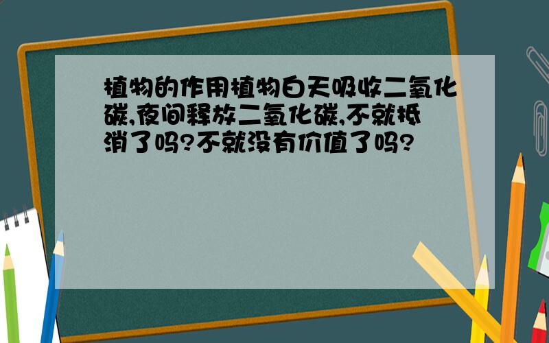 植物的作用植物白天吸收二氧化碳,夜间释放二氧化碳,不就抵消了吗?不就没有价值了吗?