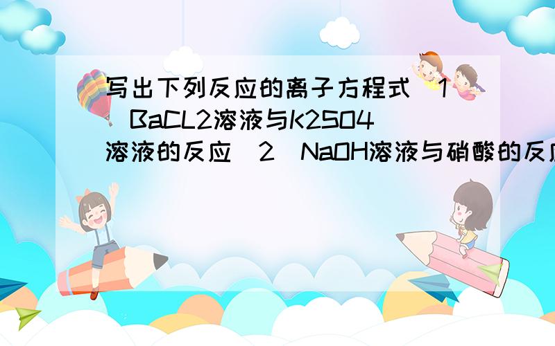 写出下列反应的离子方程式(1)BaCL2溶液与K2SO4溶液的反应（2）NaOH溶液与硝酸的反应（3）Na2CO3溶液与硫酸的反应（4）碳酸钙与盐酸的反应