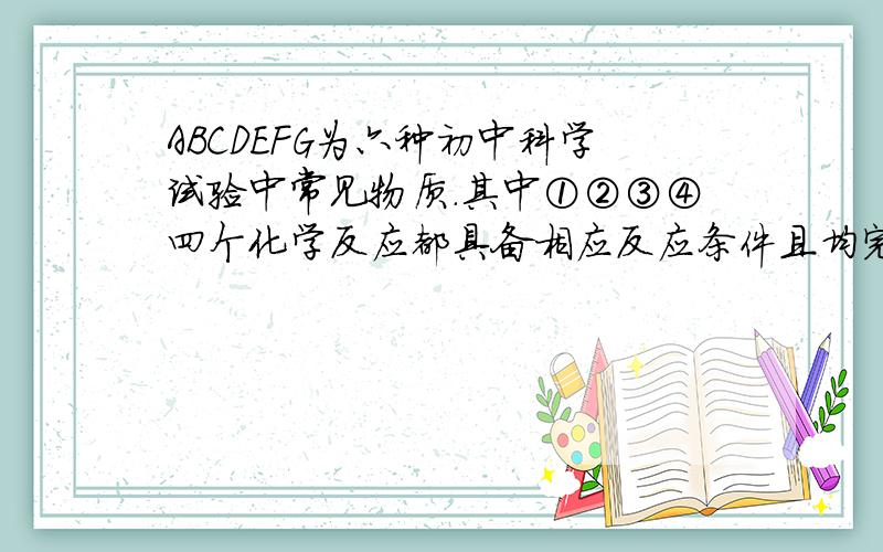 ABCDEFG为六种初中科学试验中常见物质.其中①②③④四个化学反应都具备相应反应条件且均完全反映.请回答：（1）.物质B在反映①中作用为 .（2）.实验室中检验气体D的方法通常是观察他能