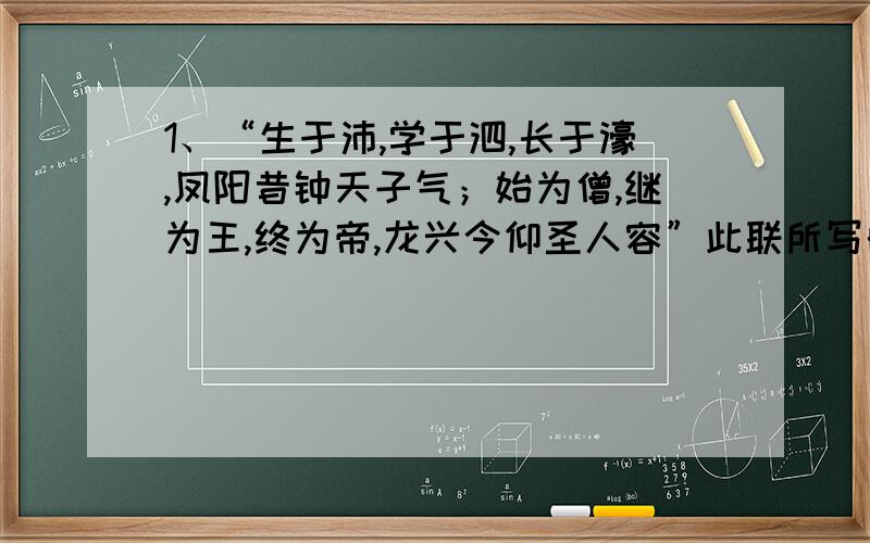 1、“生于沛,学于泗,长于濠,凤阳昔钟天子气；始为僧,继为王,终为帝,龙兴今仰圣人容”此联所写的帝王是?A、刘邦 B、曹操 C、赵匡胤 D、朱元璋2、“由秀才封王,撑持半壁旧江山,为天下读书