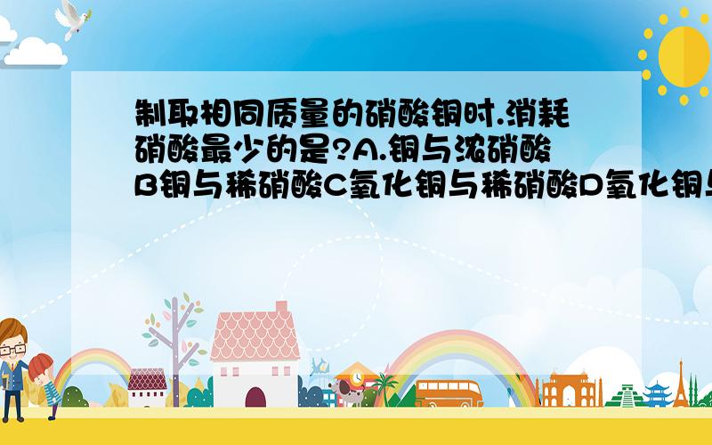 制取相同质量的硝酸铜时.消耗硝酸最少的是?A.铜与浓硝酸B铜与稀硝酸C氧化铜与稀硝酸D氧化铜与浓硝酸可是CD发生的反应应该没有区别,还有AB不列如果不列出方程式,可以判断吗?