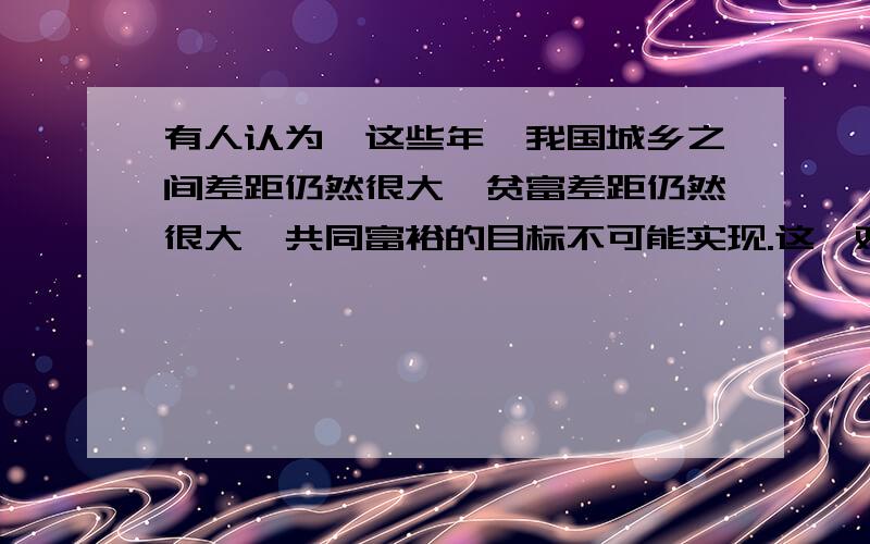 有人认为,这些年,我国城乡之间差距仍然很大,贫富差距仍然很大,共同富裕的目标不可能实现.这一观点对吗?请你说明理由. 是错误的还是片面的呢?错误的和片面的怎么区分?