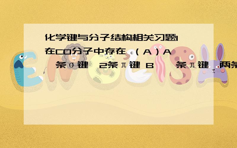 化学键与分子结构相关习题1,在CO分子中存在 （A）A,一条σ键,2条π键 B,一条π键,两条σ键C,3条σ键 D,3条σ键,2条π键2,在乙炔C2H2分子中,碳碳原子间的化学键为 （ A）A,一个σ键,2个π键 B,一个π键,