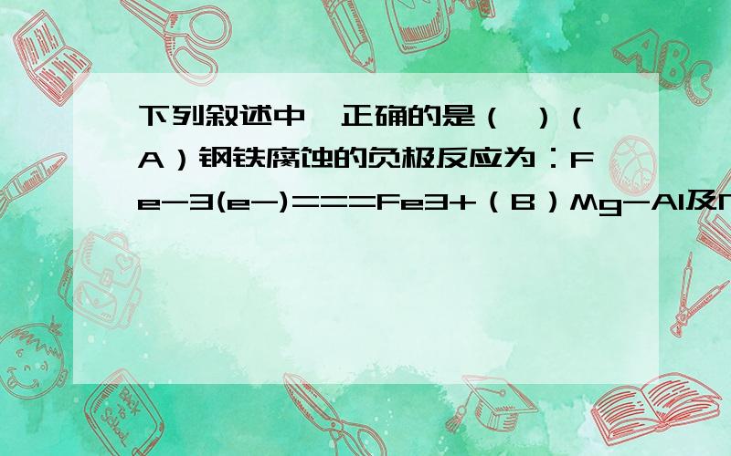 下列叙述中,正确的是（ ）（A）钢铁腐蚀的负极反应为：Fe-3(e-)===Fe3+（B）Mg-Al及NaOH溶液构成的原电池中负极材料为Mg（C）甲烷燃料电池的正极反应为：O2+2H2O+4(e-)===4OH-（D）乙醇燃料电池的电