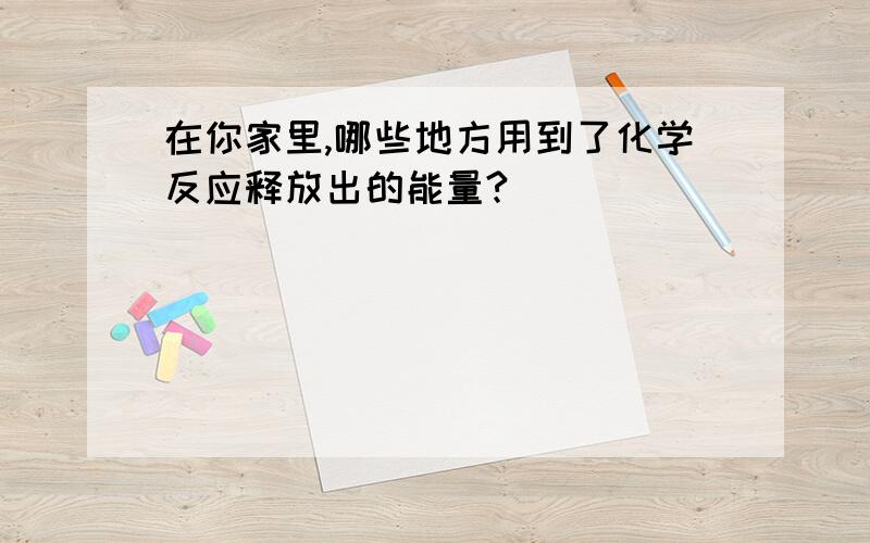 在你家里,哪些地方用到了化学反应释放出的能量?