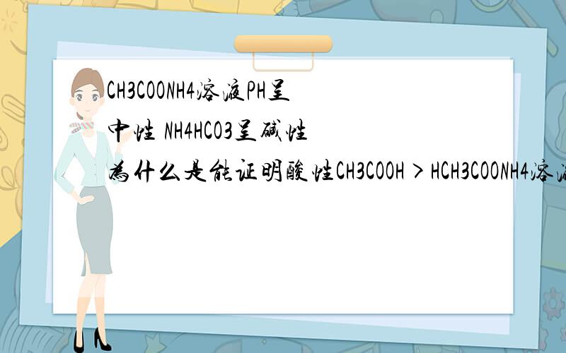 CH3COONH4溶液PH呈中性 NH4HCO3呈碱性 为什么是能证明酸性CH3COOH>HCH3COONH4溶液PH呈中性 NH4HCO3呈碱性 为什么是能证明酸性CH3COOH>H2CO3而不是>HCO3-?