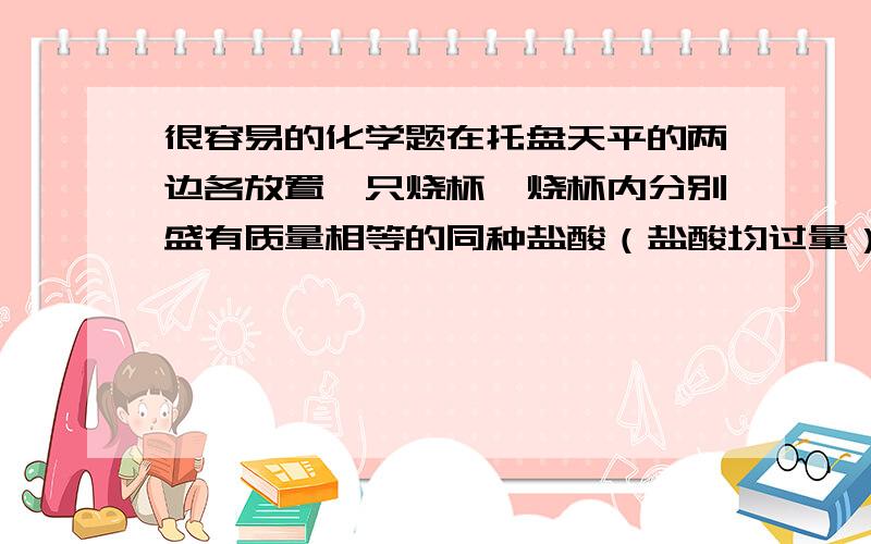 很容易的化学题在托盘天平的两边各放置一只烧杯,烧杯内分别盛有质量相等的同种盐酸（盐酸均过量）,调节天平至平衡.现向左边烧杯中投入纯锌7.8克,若要使反应后天平仍保持平衡,右边的