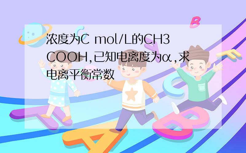 浓度为C mol/L的CH3COOH,已知电离度为α,求电离平衡常数