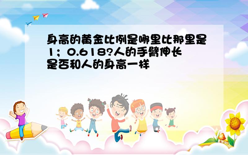 身高的黄金比例是哪里比那里是1；0.618?人的手臂伸长是否和人的身高一样