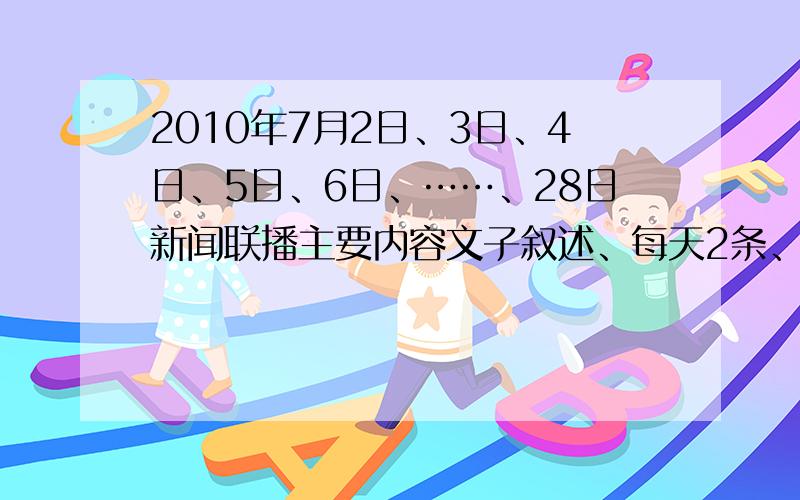 2010年7月2日、3日、4日、5日、6日、……、28日新闻联播主要内容文子叙述、每天2条、简短、有意义