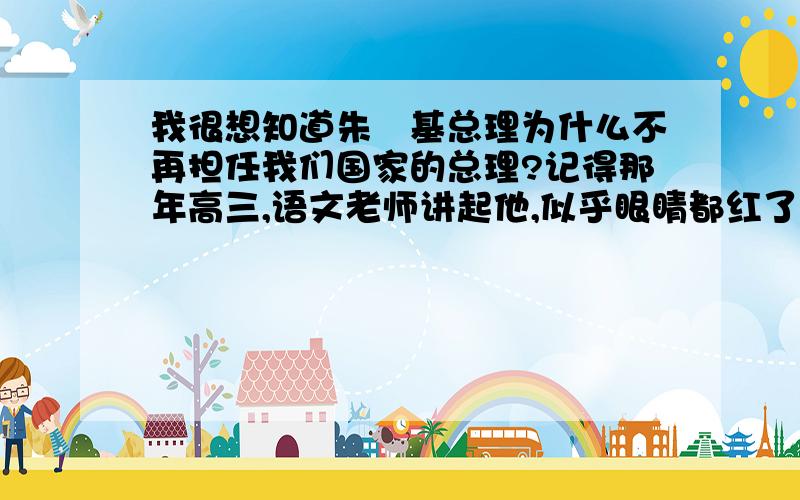 我很想知道朱镕基总理为什么不再担任我们国家的总理?记得那年高三,语文老师讲起他,似乎眼睛都红了.