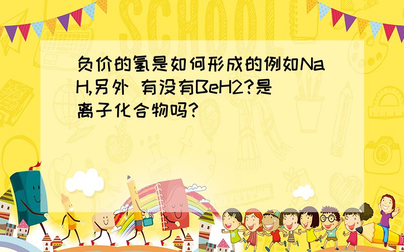 负价的氢是如何形成的例如NaH,另外 有没有BeH2?是离子化合物吗?