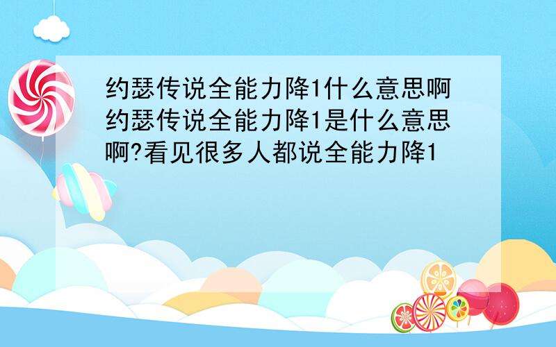 约瑟传说全能力降1什么意思啊约瑟传说全能力降1是什么意思啊?看见很多人都说全能力降1