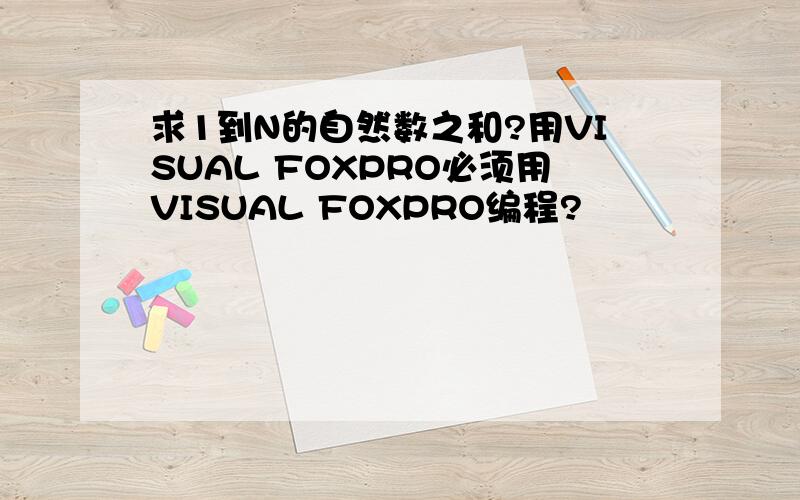 求1到N的自然数之和?用VISUAL FOXPRO必须用VISUAL FOXPRO编程?