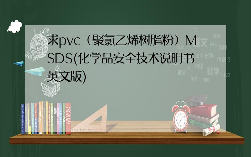 求pvc（聚氯乙烯树脂粉）MSDS(化学品安全技术说明书英文版)
