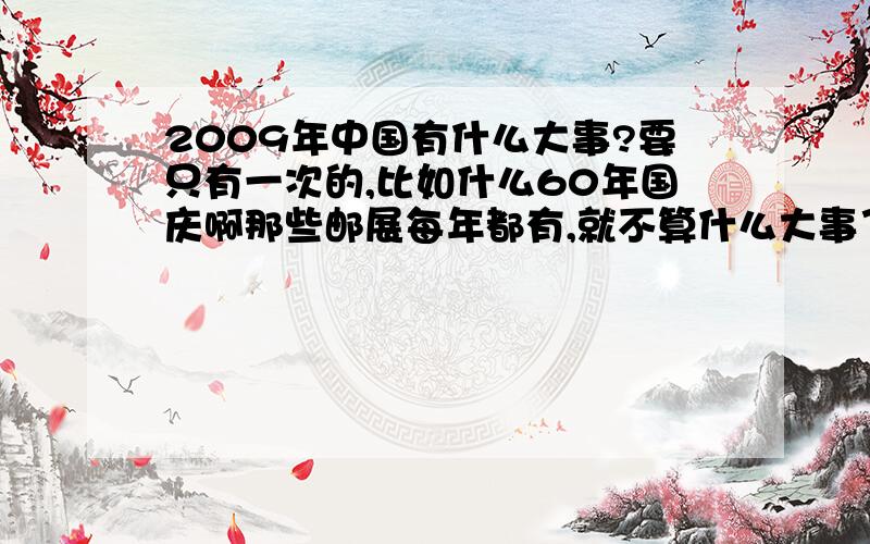 2009年中国有什么大事?要只有一次的,比如什么60年国庆啊那些邮展每年都有,就不算什么大事了