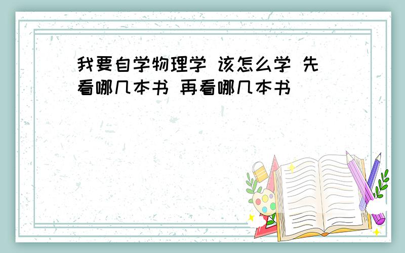 我要自学物理学 该怎么学 先看哪几本书 再看哪几本书