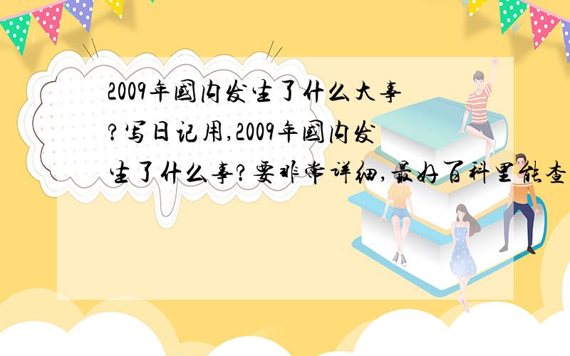 2009年国内发生了什么大事?写日记用,2009年国内发生了什么事?要非常详细,最好百科里能查到,越多越好!不要来这凑字,看清题目在答