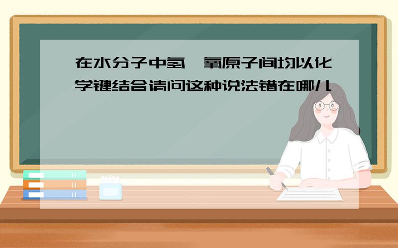 在水分子中氢、氧原子间均以化学键结合请问这种说法错在哪儿,