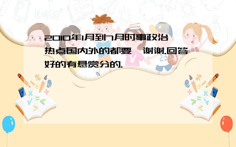 2010年1月到7月时事政治热点国内外的都要,谢谢.回答好的有悬赏分的.