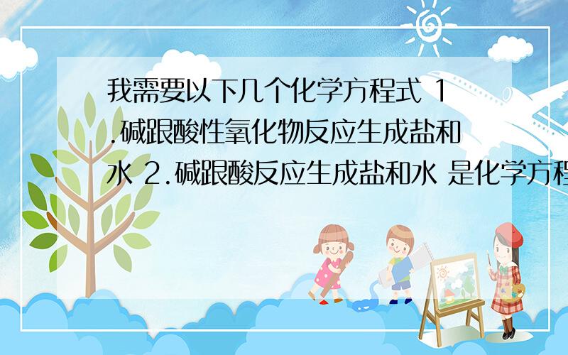 我需要以下几个化学方程式 1.碱跟酸性氧化物反应生成盐和水 2.碱跟酸反应生成盐和水 是化学方程式如果没有的话,语言文字也可以（但是最好不要）