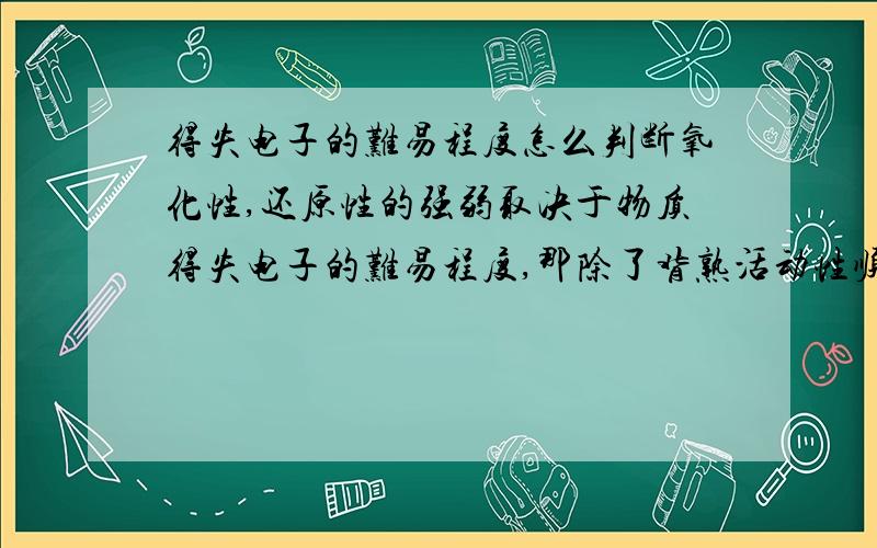 得失电子的难易程度怎么判断氧化性,还原性的强弱取决于物质得失电子的难易程度,那除了背熟活动性顺序表,还能怎么判断物质得失电子的难易程度?