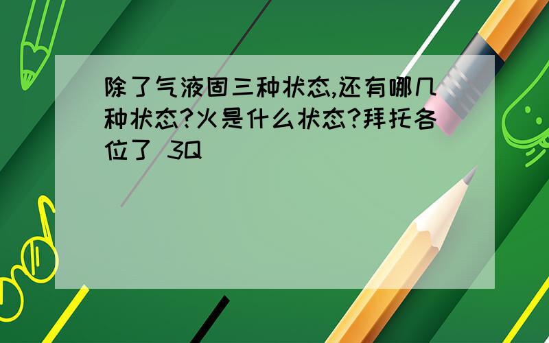 除了气液固三种状态,还有哪几种状态?火是什么状态?拜托各位了 3Q