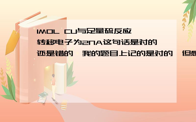 1MOL CU与足量硫反应 转移电子为2NA这句话是对的还是错的,我的题目上记的是对的,但感觉应该是错的吧