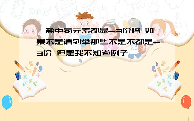 铵盐中氮元素都显-3价吗 如果不是请列举那些不是不都是-3价 但是我不知道例子