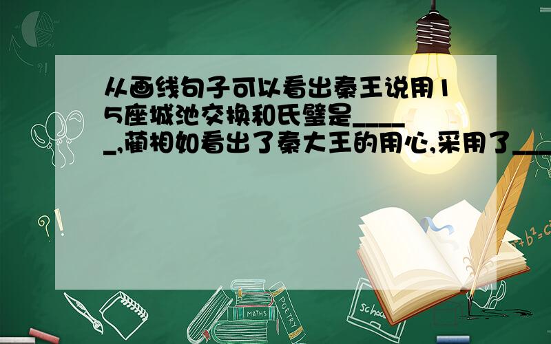 从画线句子可以看出秦王说用15座城池交换和氏璧是_____,蔺相如看出了秦大王的用心,采用了_________的方法拿回了宝玉.读完故事,我知道了蔺相如是个_______的人,也东得了一个国家强大,需要_____