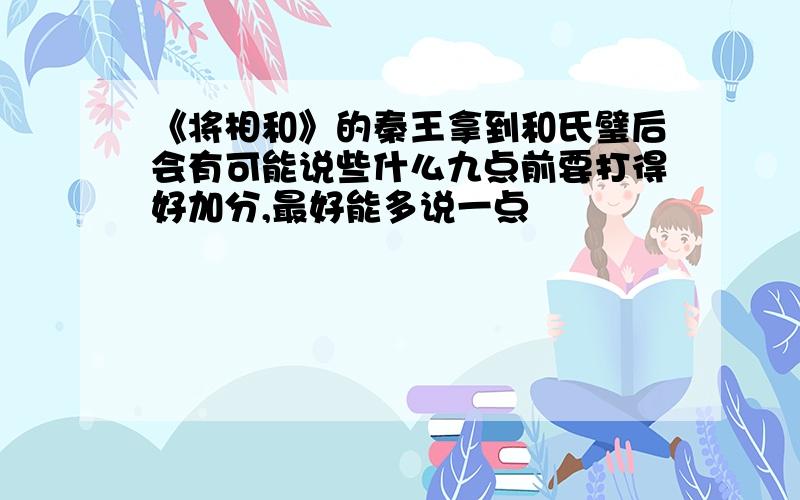 《将相和》的秦王拿到和氏璧后会有可能说些什么九点前要打得好加分,最好能多说一点