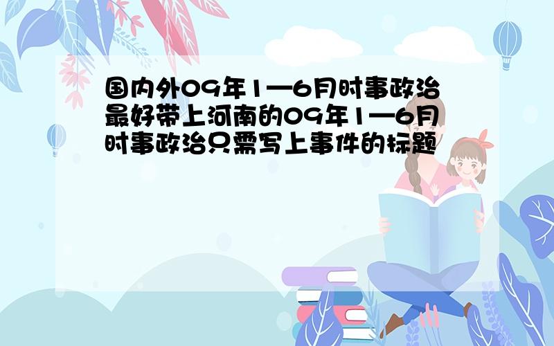 国内外09年1—6月时事政治最好带上河南的09年1—6月时事政治只需写上事件的标题