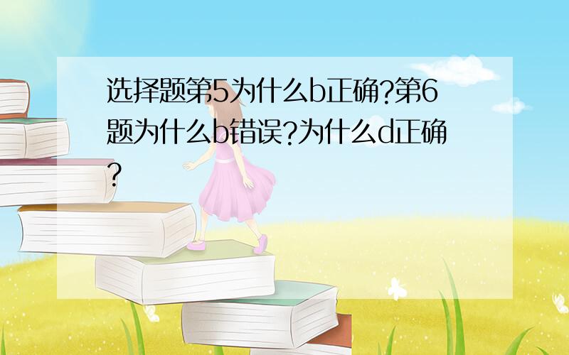 选择题第5为什么b正确?第6题为什么b错误?为什么d正确?