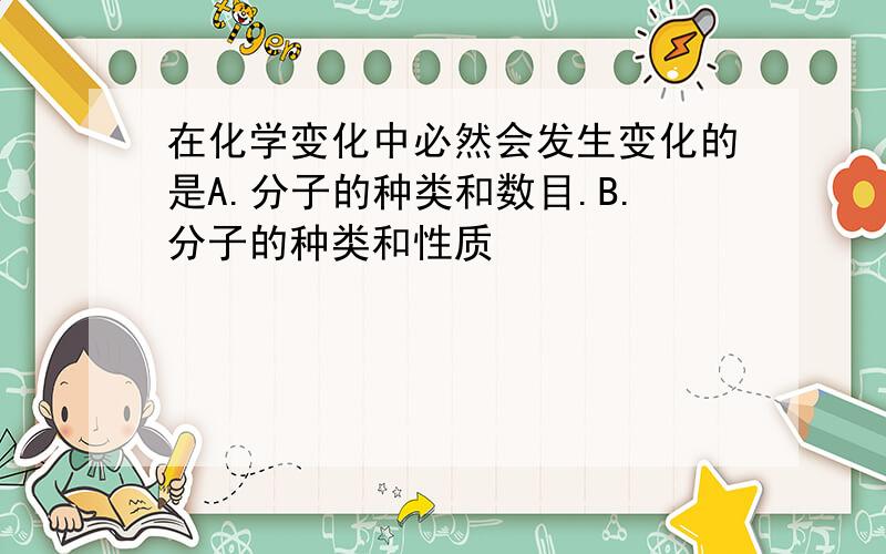 在化学变化中必然会发生变化的是A.分子的种类和数目.B.分子的种类和性质