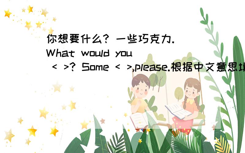 你想要什么? 一些巧克力. What would you < >? Some < >,please.根据中文意思填入单词。