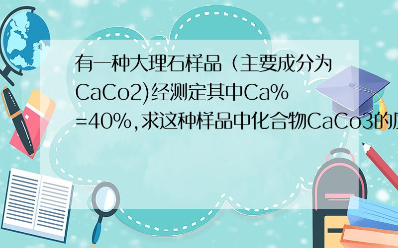 有一种大理石样品（主要成分为CaCo2)经测定其中Ca%=40%,求这种样品中化合物CaCo3的质量分数