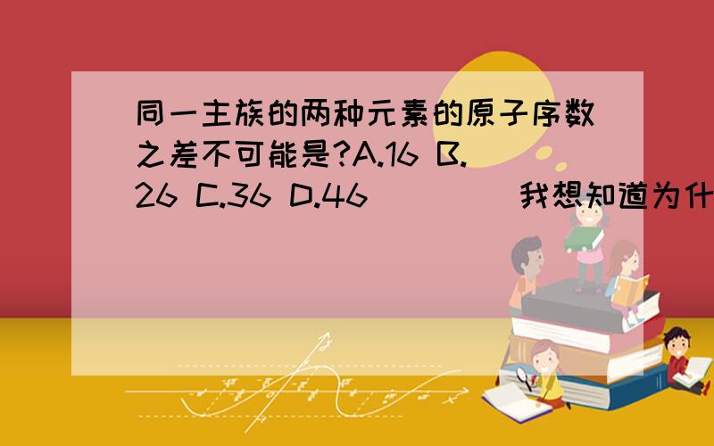 同一主族的两种元素的原子序数之差不可能是?A.16 B.26 C.36 D.46 ````我想知道为什么选D~```怎么计算?