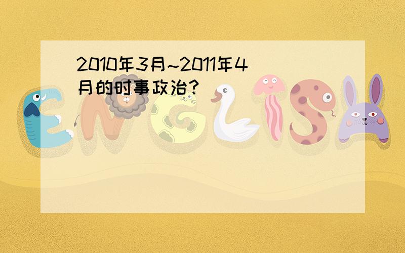 2010年3月~2011年4月的时事政治?