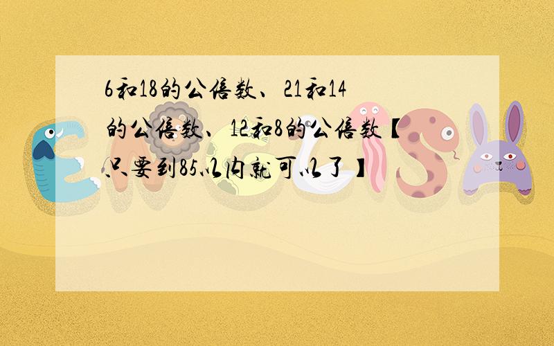 6和18的公倍数、21和14的公倍数、12和8的公倍数【只要到85以内就可以了】