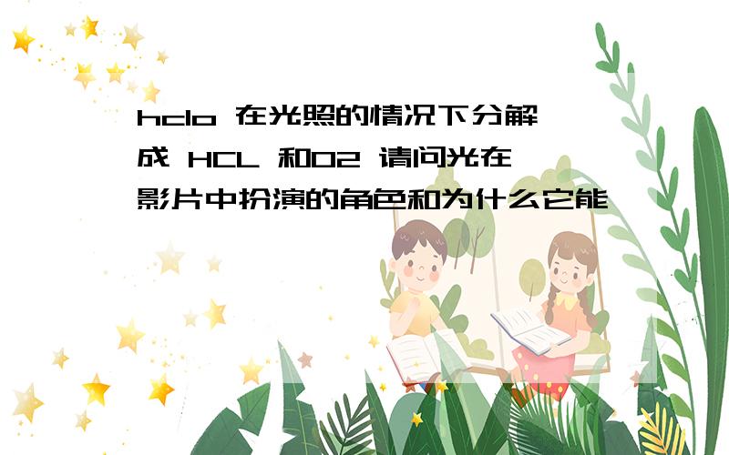 hclo 在光照的情况下分解成 HCL 和O2 请问光在影片中扮演的角色和为什么它能