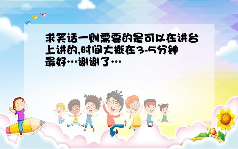 求笑话一则需要的是可以在讲台上讲的,时间大概在3-5分钟最好…谢谢了…