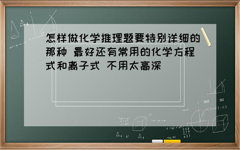 怎样做化学推理题要特别详细的那种 最好还有常用的化学方程式和离子式 不用太高深