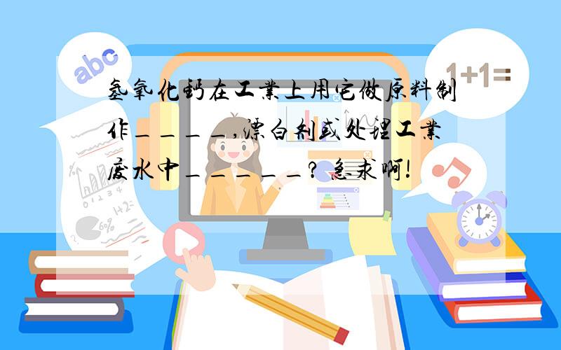 氢氧化钙在工业上用它做原料制作____,漂白剂或处理工业废水中_____? 急求啊!