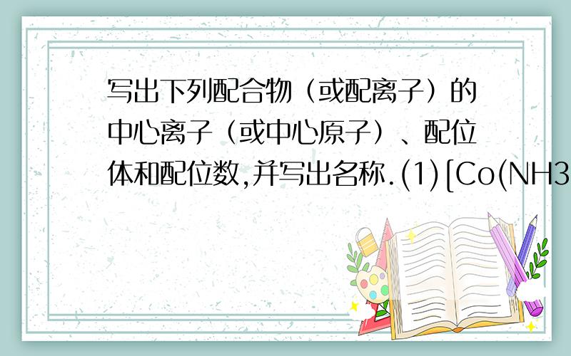 写出下列配合物（或配离子）的中心离子（或中心原子）、配位体和配位数,并写出名称.(1)[Co(NH3)5Cl](NO3)2 (2)[Co(en)3]3+ (3) [Co(NH3)4]2+ (4)[FeF6]3-(5)[Cd(NH3)4]2+ (6)[Zn(NH3)4]SO4 (7)K2[Hgl4] (8)[Co(NH3)5H2O]Cl3(9)H2