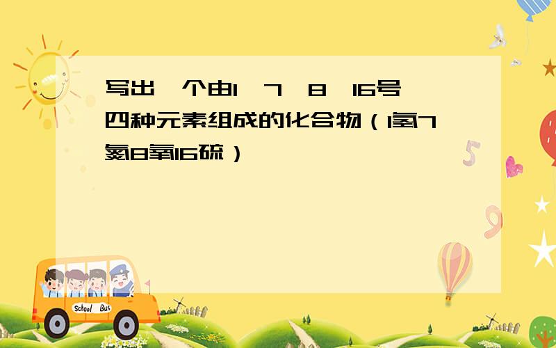 写出一个由1、7、8、16号四种元素组成的化合物（1氢7氮8氧16硫）