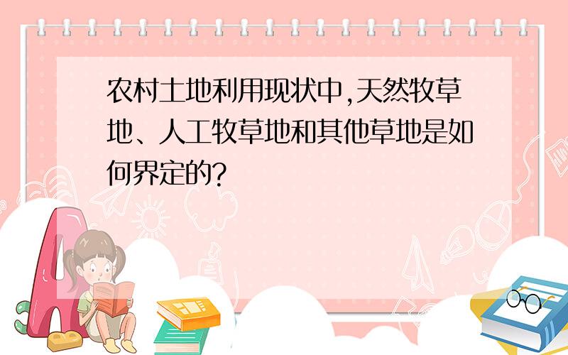 农村土地利用现状中,天然牧草地、人工牧草地和其他草地是如何界定的?