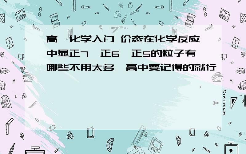 高一化学入门 价态在化学反应中显正7,正6,正5的粒子有哪些不用太多,高中要记得的就行